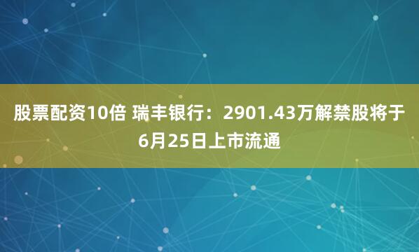 股票配资10倍 瑞丰银行：2901.43万解禁股将于6月25日上市流通