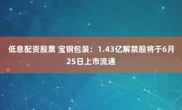 低息配资股票 宝钢包装：1.43亿解禁股将于6月25日上市流通