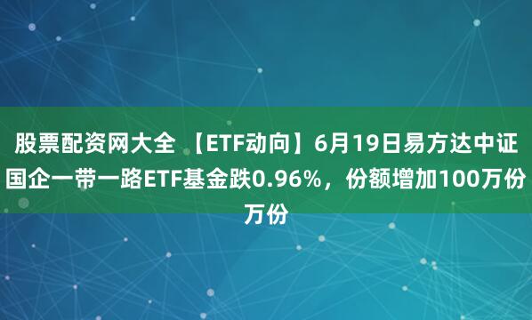 股票配资网大全 【ETF动向】6月19日易方达中证国企一带一路ETF基金跌0.96%，份额增加100万份