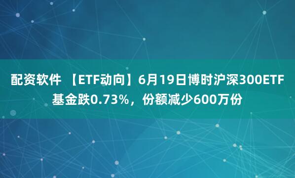 配资软件 【ETF动向】6月19日博时沪深300ETF基金跌0.73%，份额减少600万份
