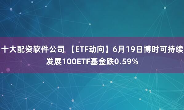 十大配资软件公司 【ETF动向】6月19日博时可持续发展100ETF基金跌0.59%