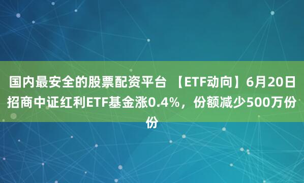 国内最安全的股票配资平台 【ETF动向】6月20日招商中证红利ETF基金涨0.4%，份额减少500万份
