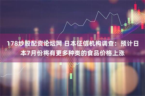 178炒股配资论坛网 日本征信机构调查：预计日本7月份将有更多种类的食品价格上涨