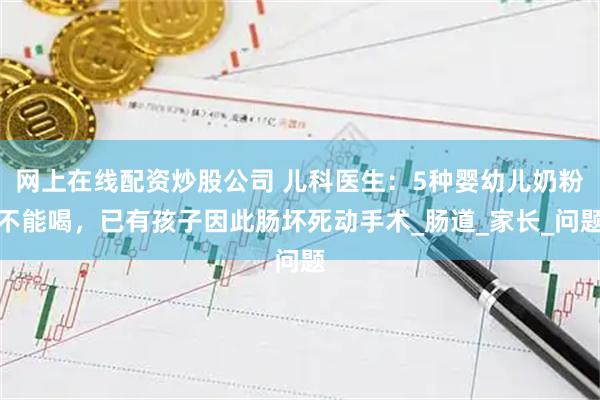 网上在线配资炒股公司 儿科医生：5种婴幼儿奶粉不能喝，已有孩子因此肠坏死动手术_肠道_家长_问题