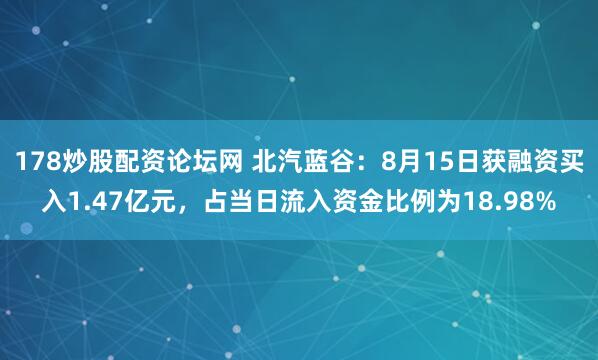 178炒股配资论坛网 北汽蓝谷：8月15日获融资买入1.47亿元，占当日流入资金比例为18.98%