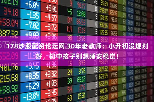 178炒股配资论坛网 30年老教师：小升初没规划好，初中孩子别想睡安稳觉！