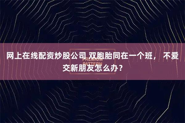 网上在线配资炒股公司 双胞胎同在一个班， 不爱交新朋友怎么办？