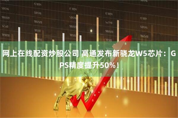 网上在线配资炒股公司 高通发布新骁龙W5芯片：GPS精度提升50%！