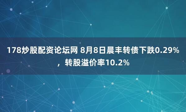 178炒股配资论坛网 8月8日晨丰转债下跌0.29%，转股溢价率10.2%