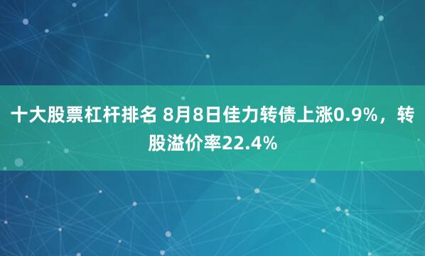 十大股票杠杆排名 8月8日佳力转债上涨0.9%，转股溢价率22.4%