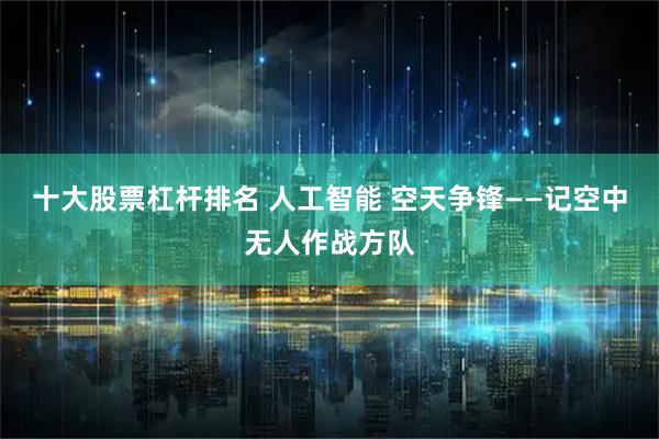十大股票杠杆排名 人工智能 空天争锋——记空中无人作战方队