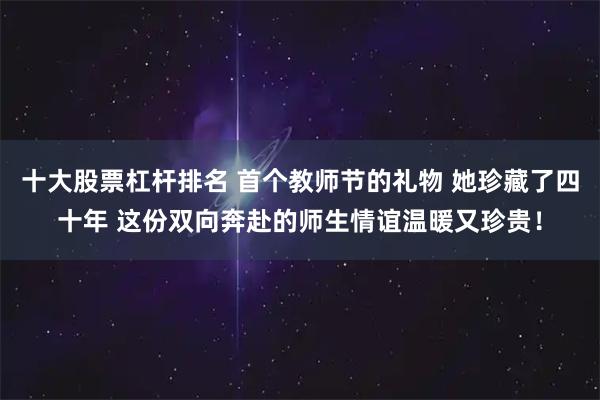 十大股票杠杆排名 首个教师节的礼物 她珍藏了四十年 这份双向奔赴的师生情谊温暖又珍贵！