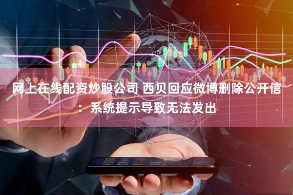 网上在线配资炒股公司 西贝回应微博删除公开信：系统提示导致无法发出
