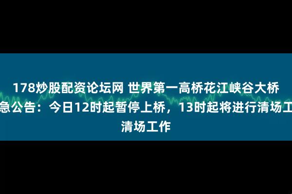 178炒股配资论坛网 世界第一高桥花江峡谷大桥紧急公告：今日12时起暂停上桥，13时起将进行清场工作