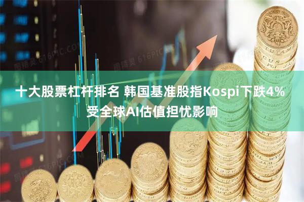 十大股票杠杆排名 韩国基准股指Kospi下跌4% 受全球AI估值担忧影响