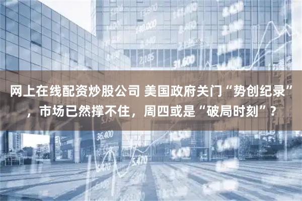 网上在线配资炒股公司 美国政府关门“势创纪录”，市场已然撑不住，周四或是“破局时刻”？