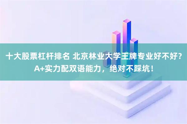 十大股票杠杆排名 北京林业大学王牌专业好不好？A+实力配双语能力，绝对不踩坑！