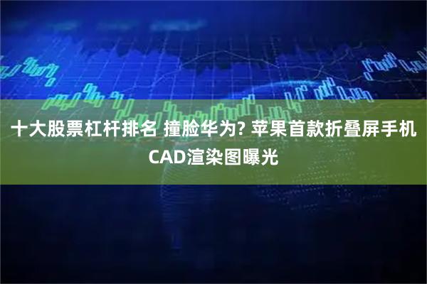 十大股票杠杆排名 撞脸华为? 苹果首款折叠屏手机CAD渲染图曝光