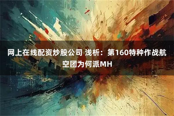 网上在线配资炒股公司 浅析：第160特种作战航空团为何派MH