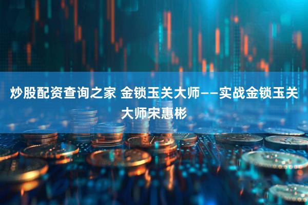 炒股配资查询之家 金锁玉关大师——实战金锁玉关大师宋惠彬