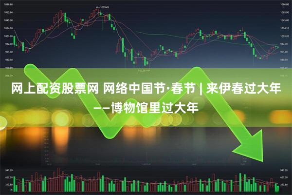 网上配资股票网 网络中国节·春节 | 来伊春过大年——博物馆里过大年